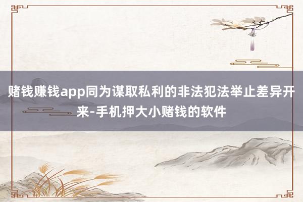 赌钱赚钱app同为谋取私利的非法犯法举止差异开来-手机押大小赌钱的软件