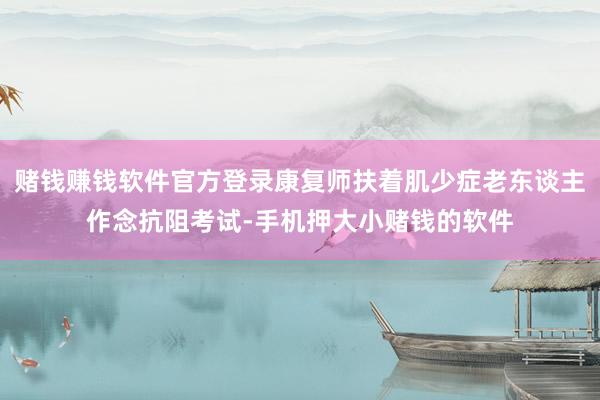 赌钱赚钱软件官方登录康复师扶着肌少症老东谈主作念抗阻考试-手机押大小赌钱的软件