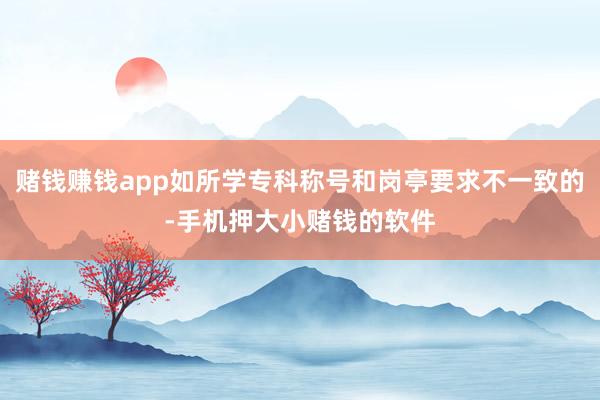 赌钱赚钱app如所学专科称号和岗亭要求不一致的-手机押大小赌钱的软件