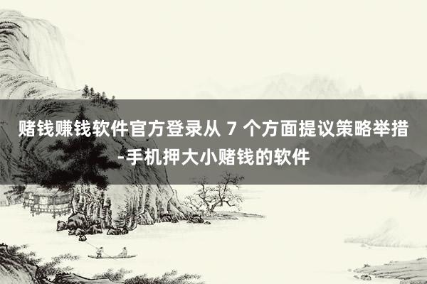 赌钱赚钱软件官方登录从 7 个方面提议策略举措-手机押大小赌钱的软件