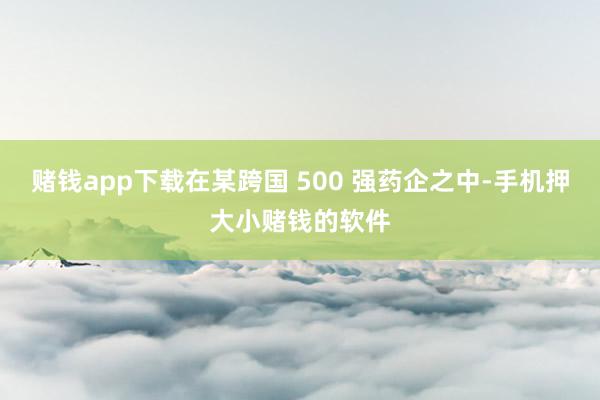 赌钱app下载在某跨国 500 强药企之中-手机押大小赌钱的软件