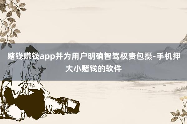 赌钱赚钱app并为用户明确智驾权责包摄-手机押大小赌钱的软件