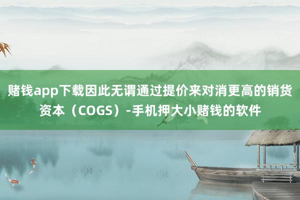 赌钱app下载因此无谓通过提价来对消更高的销货资本（COGS）-手机押大小赌钱的软件