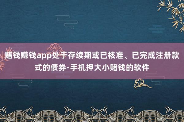 赌钱赚钱app处于存续期或已核准、已完成注册款式的债券-手机押大小赌钱的软件
