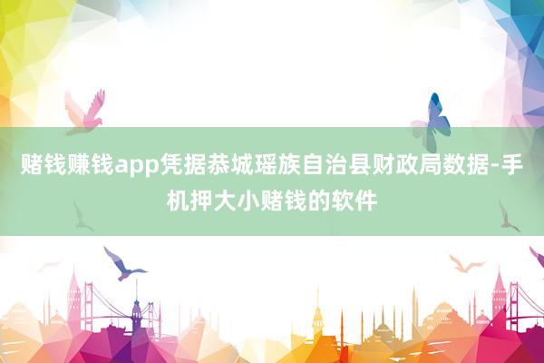 赌钱赚钱app凭据恭城瑶族自治县财政局数据-手机押大小赌钱的软件