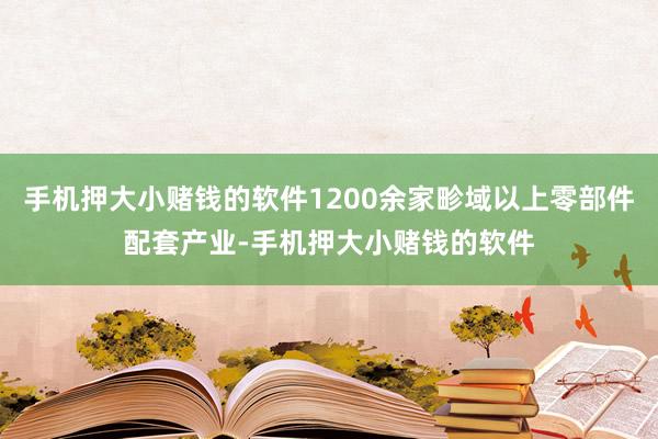 手机押大小赌钱的软件1200余家畛域以上零部件配套产业-手机押大小赌钱的软件
