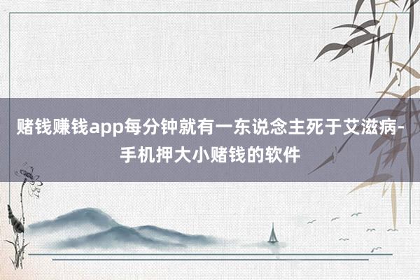 赌钱赚钱app每分钟就有一东说念主死于艾滋病-手机押大小赌钱的软件