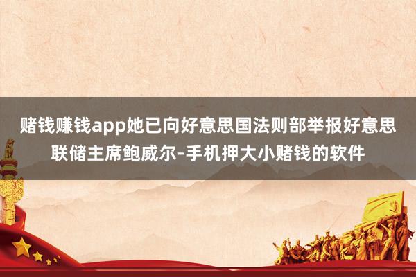 赌钱赚钱app她已向好意思国法则部举报好意思联储主席鲍威尔-手机押大小赌钱的软件