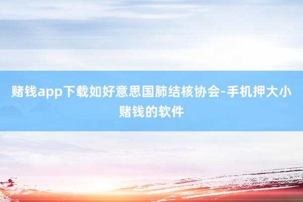 赌钱app下载如好意思国肺结核协会-手机押大小赌钱的软件