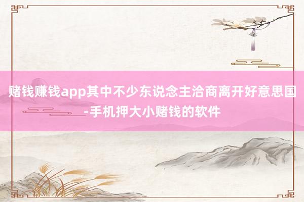 赌钱赚钱app其中不少东说念主洽商离开好意思国-手机押大小赌钱的软件