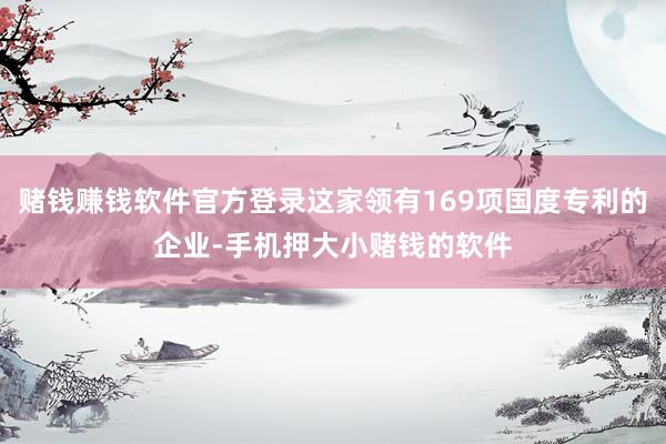 赌钱赚钱软件官方登录这家领有169项国度专利的企业-手机押大小赌钱的软件