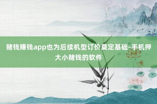 赌钱赚钱app也为后续机型订价奠定基础-手机押大小赌钱的软件