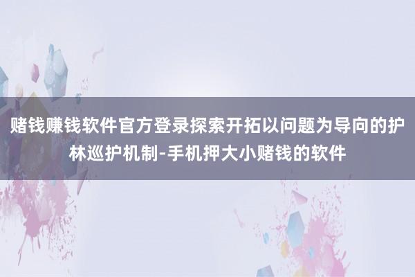 赌钱赚钱软件官方登录探索开拓以问题为导向的护林巡护机制-手机押大小赌钱的软件