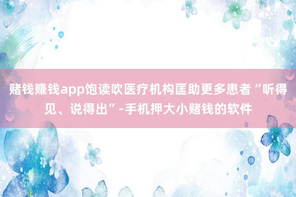 赌钱赚钱app饱读吹医疗机构匡助更多患者“听得见、说得出”-手机押大小赌钱的软件