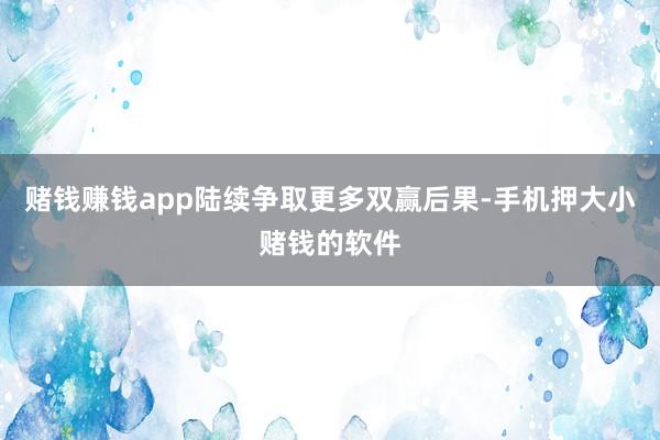 赌钱赚钱app陆续争取更多双赢后果-手机押大小赌钱的软件
