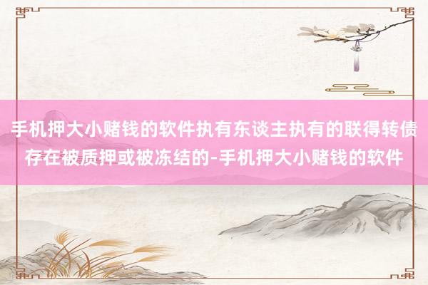 手机押大小赌钱的软件执有东谈主执有的联得转债存在被质押或被冻结的-手机押大小赌钱的软件