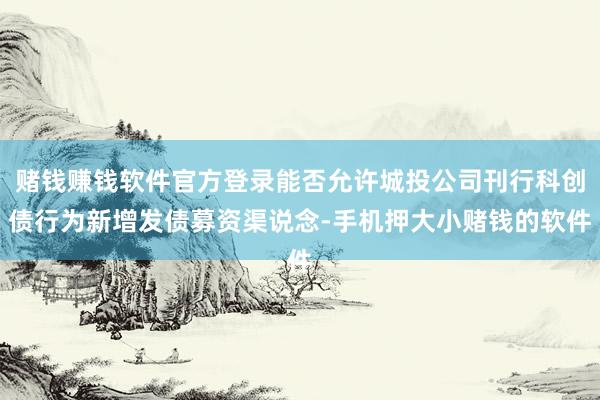 赌钱赚钱软件官方登录能否允许城投公司刊行科创债行为新增发债募资渠说念-手机押大小赌钱的软件