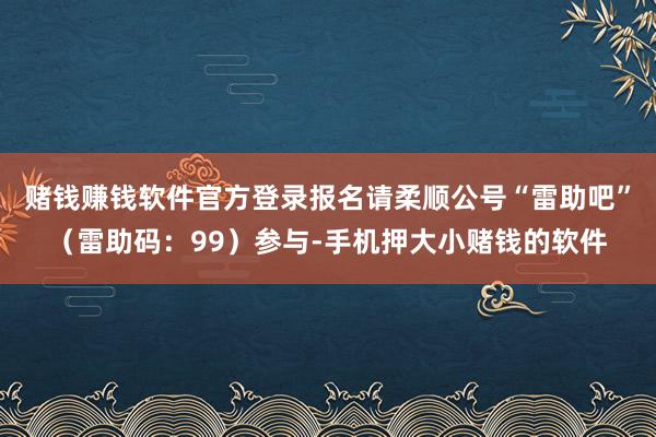 赌钱赚钱软件官方登录报名请柔顺公号“雷助吧”（雷助码：99）参与-手机押大小赌钱的软件