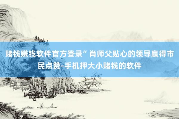 赌钱赚钱软件官方登录”肖师父贴心的领导赢得市民点赞-手机押大小赌钱的软件