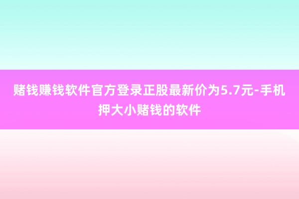 赌钱赚钱软件官方登录正股最新价为5.7元-手机押大小赌钱的软件