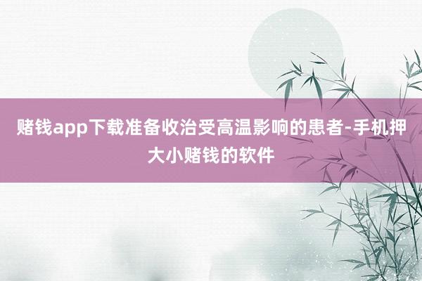 赌钱app下载准备收治受高温影响的患者-手机押大小赌钱的软件