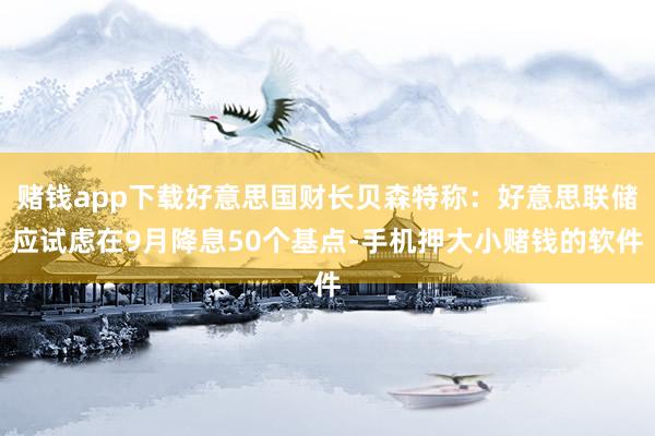 赌钱app下载好意思国财长贝森特称：好意思联储应试虑在9月降息50个基点-手机押大小赌钱的软件