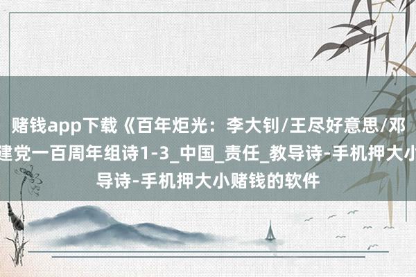 赌钱app下载《百年炬光：李大钊/王尽好意思/邓恩铭》献给建党一百周年组诗1-3_中国_责任_教导诗-手机押大小赌钱的软件