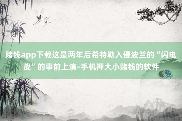 赌钱app下载这是两年后希特勒入侵波兰的“闪电战”的事前上演-手机押大小赌钱的软件