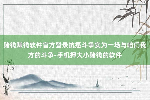 赌钱赚钱软件官方登录抗癌斗争实为一场与咱们我方的斗争-手机押大小赌钱的软件