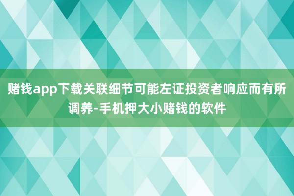 赌钱app下载关联细节可能左证投资者响应而有所调养-手机押大小赌钱的软件