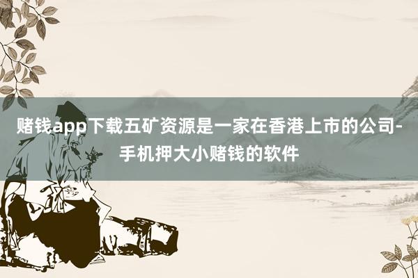 赌钱app下载五矿资源是一家在香港上市的公司-手机押大小赌钱的软件