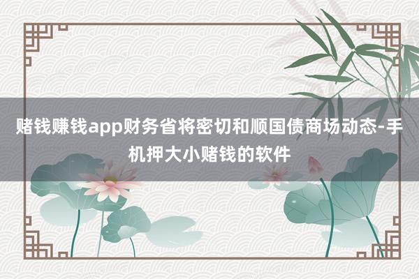 赌钱赚钱app财务省将密切和顺国债商场动态-手机押大小赌钱的软件