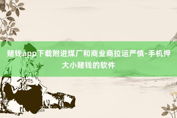 赌钱app下载附进煤厂和商业商拉运严慎-手机押大小赌钱的软件