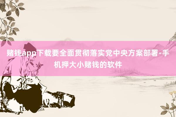赌钱app下载要全面贯彻落实党中央方案部署-手机押大小赌钱的软件