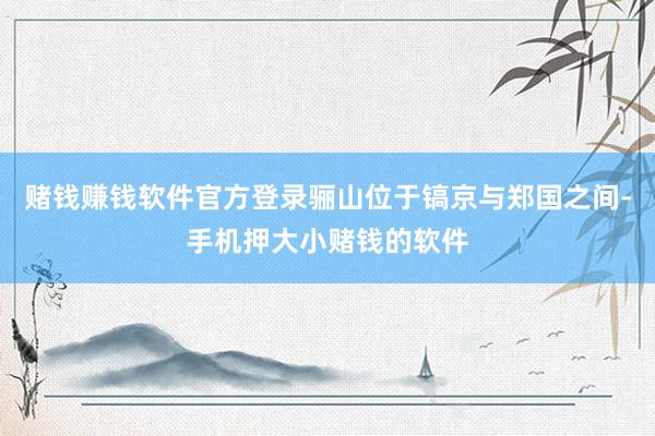 赌钱赚钱软件官方登录骊山位于镐京与郑国之间-手机押大小赌钱的软件