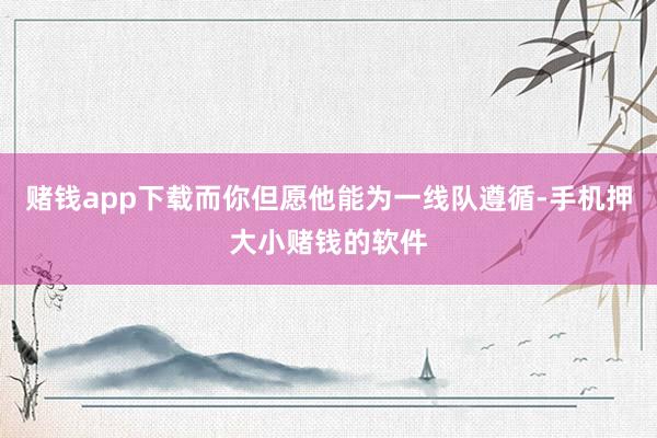 赌钱app下载而你但愿他能为一线队遵循-手机押大小赌钱的软件