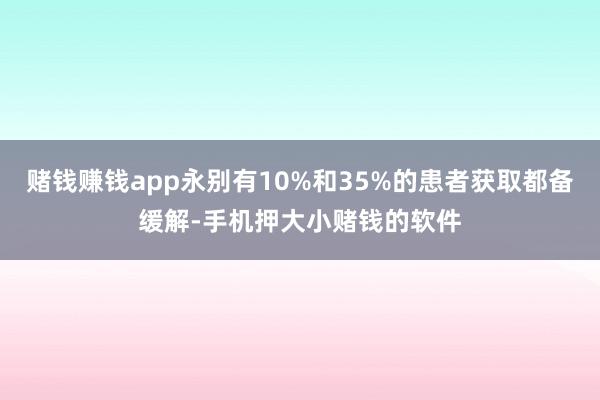 赌钱赚钱app永别有10%和35%的患者获取都备缓解-手机押大小赌钱的软件