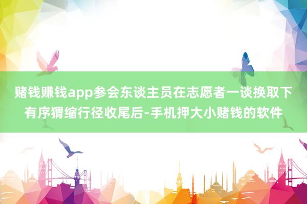 赌钱赚钱app参会东谈主员在志愿者一谈换取下有序猬缩行径收尾后-手机押大小赌钱的软件