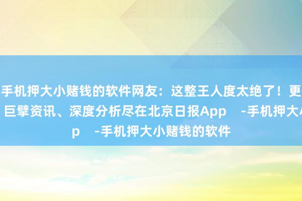 手机押大小赌钱的软件网友：这整王人度太绝了！更多热门速报、巨擘资讯、深度分析尽在北京日报App    -手机押大小赌钱的软件