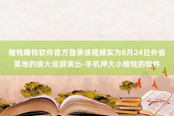 赌钱赚钱软件官方登录该视频实为8月24日外省某地的喷火巡游演出-手机押大小赌钱的软件