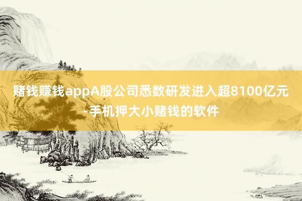 赌钱赚钱appA股公司悉数研发进入超8100亿元-手机押大小赌钱的软件
