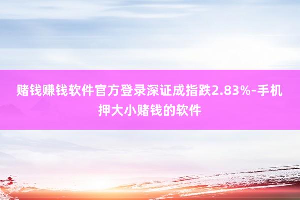 赌钱赚钱软件官方登录深证成指跌2.83%-手机押大小赌钱的软件
