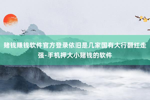 赌钱赚钱软件官方登录依旧是几家国有大行翻红走强-手机押大小赌钱的软件