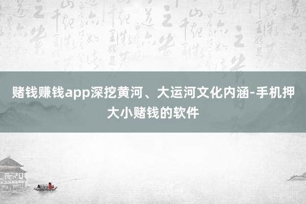赌钱赚钱app深挖黄河、大运河文化内涵-手机押大小赌钱的软件