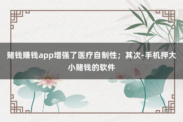 赌钱赚钱app增强了医疗自制性；其次-手机押大小赌钱的软件