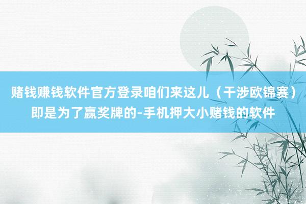 赌钱赚钱软件官方登录咱们来这儿（干涉欧锦赛）即是为了赢奖牌的-手机押大小赌钱的软件