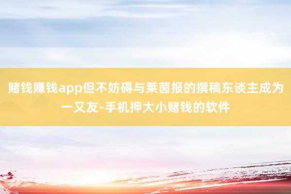 赌钱赚钱app但不妨碍与莱茵报的撰稿东谈主成为一又友-手机押大小赌钱的软件