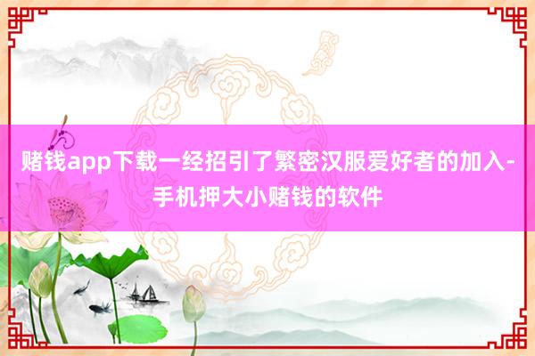 赌钱app下载一经招引了繁密汉服爱好者的加入-手机押大小赌钱的软件