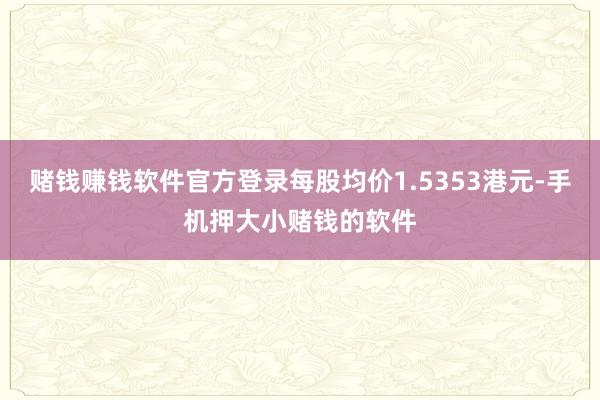 赌钱赚钱软件官方登录每股均价1.5353港元-手机押大小赌钱的软件