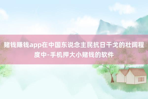 赌钱赚钱app在中国东说念主民抗日干戈的壮阔程度中-手机押大小赌钱的软件